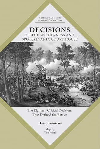 Decisions at The Wilderness and Spotsylvania Court House: The Eighteen Critical Decisions That Defined the Battles (Command Decisions in America’s Civil War)