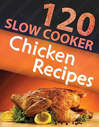120 Slow Cooker Chicken Recipes (Slow Cooker Recipes, Slow Cooker Cookbook, Crock pot Recipes, Crock Pot cookbook) (Crock Pot Mastery)