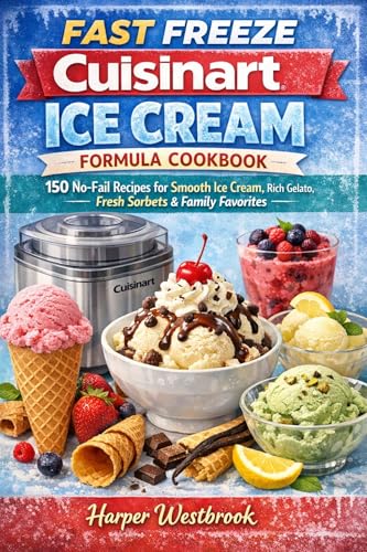 FAST FREEZE CUISINART ICE CREAM FORMULA COOKBOOK: 150 No-Fail Recipes for Smooth Ice Cream, Rich Gelato, Fresh Sorbets & Family Favorites