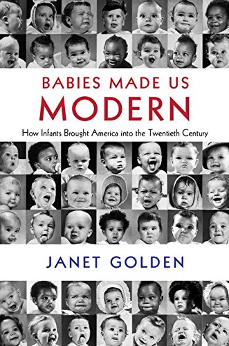 Babies Made Us Modern: How Infants Brought America into the Twentieth Century