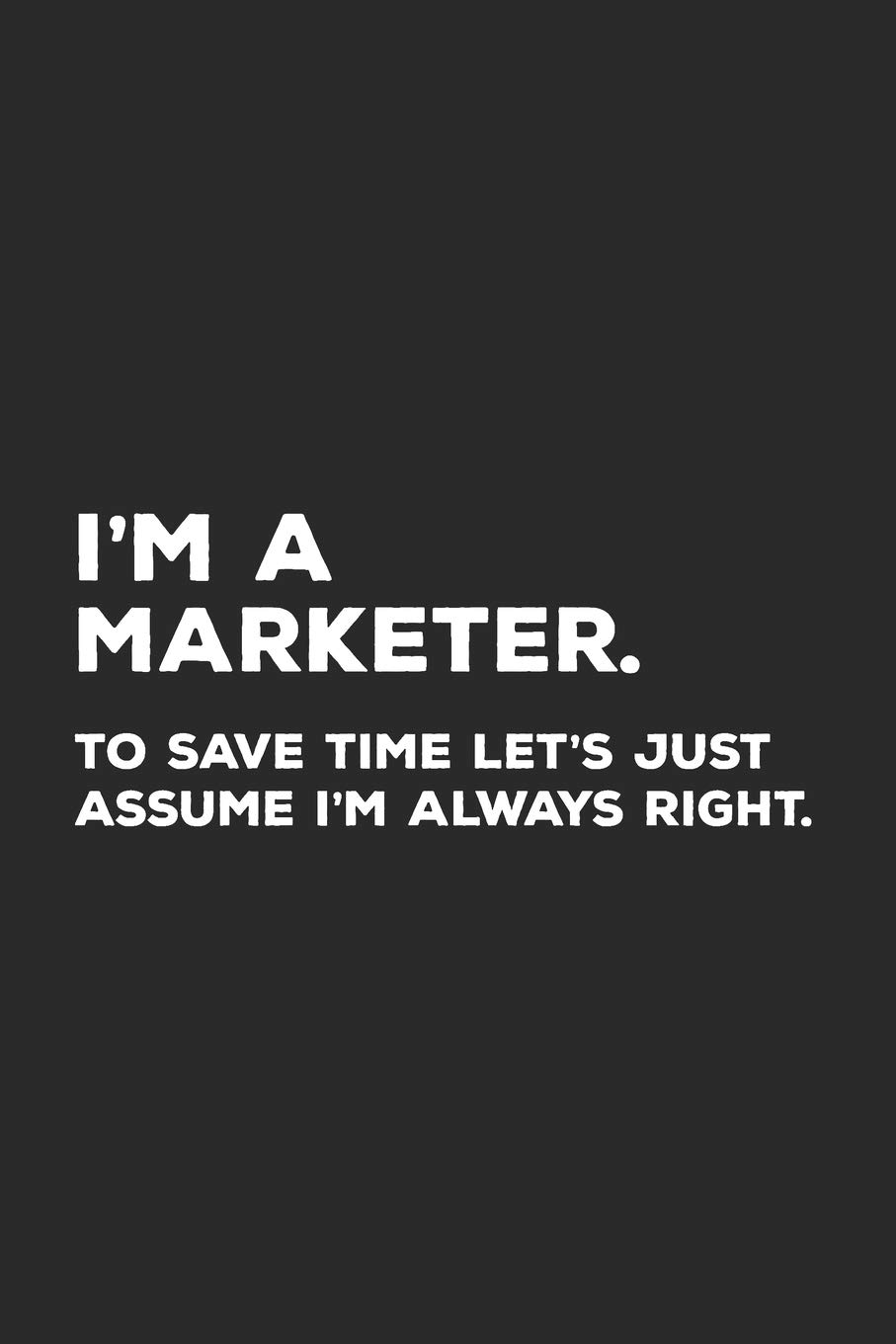 I'm A Marketer To Save Time Time Let's Just Assume I'm Always Right: Marketing Notebook for Marketer