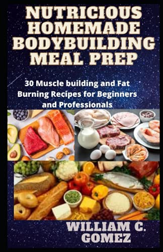 Nutricious Homemade Bodybuilding Meal Prep: 30 Muscle Building and Fat