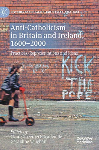 Anti-Catholicism in Britain and Ireland, 1600–2000: Practices, Representations and Ideas (Histories of the Sacred and Secular, 1700–2000)