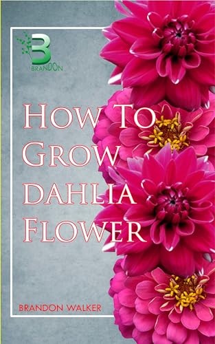 HOW TO GROW DAHLIA FLOWER : Beginners Guide To Growing, Caring and Harvesting Dahlia at Home and in The Garden