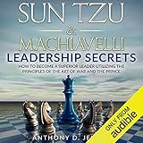 Sun Tzu & Machiavelli Leadership Secrets: How to Become a Superior Leader Utilizing the Principles of The Art of War and The Prince