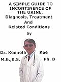 A Simple Guide To Incontinence of The Urine, Diagnosis, Treatment And Related Conditions