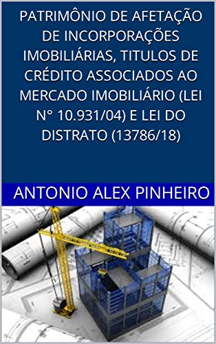 PATRIMÔNIO DE AFETAÇÃO DE INCORPORAÇÕES IMOBILIÁRIAS, TÍULOS DE CRÉDITO ASSOCIADOS AO MERCADO IMOBILIÁRIO (LEI N° 10.931/04) E LEI DO DISTRATO (13.786/18) - Pinheiro, Antonio Alex