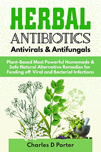 Herbal Antibiotics Antivirals & Antifungals: Plant-Based Most Powerful Homemade & Safe Natural Alternative Remedies for Fending off Viral and Bacterial Infections
