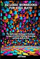 Iq Logic Workbooks For Kids Math: The Math Logic Challenge: A Workbook to Improve Critical Thinking, Reasoning, and Math Skills in Kids B0DDJDCNWX Book Cover