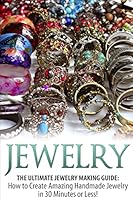 Jewelry: The Ultimate Jewelry Making Guide: How to Create Amazing Handmade Jewelry in 30 Minutes or Less! 1508955441 Book Cover
