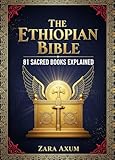 The Ethiopian Bible: 81 Sacred Books Explained: The Complete Guide to Enoch, Jubilees, Meqabyan & Other Lost Scriptures, Ancient Wisdom & Hidden Texts of the Ethiopian Orthodox Church