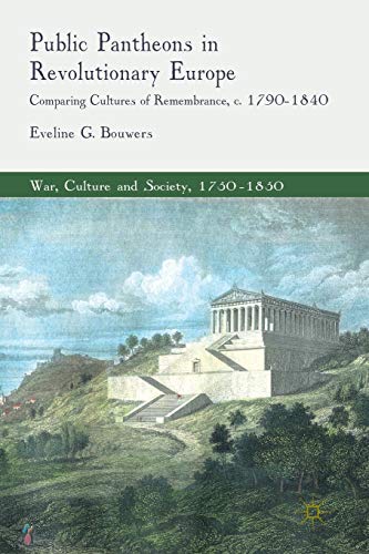 Public Pantheons in Revolutionary Europe: Comparing Cultures of Remembrance, c. 1790-1840 (War, Culture and Society, 1750–1850)