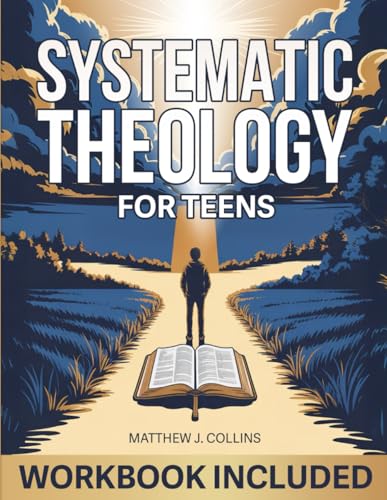 Systematic Theology for Teens: Essential Christian Foundations to Help Teenagers Find Life Direction, Gain Moral Clarity, and Make a Positive Impact in the World Through Faith