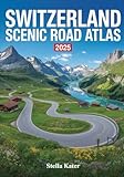SWITZERLAND SCENIC ROAD ATLAS 2025: The Definitive Guide to Breathtaking Routes, Hidden Gems, Driving Tips, Maps and Itineraries for Unforgettable Alpine Adventures
