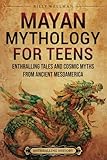 Mayan Mythology for Teens: Enthralling Tales and Cosmic Myths from Ancient Mesoamerica (Legendary Histories...