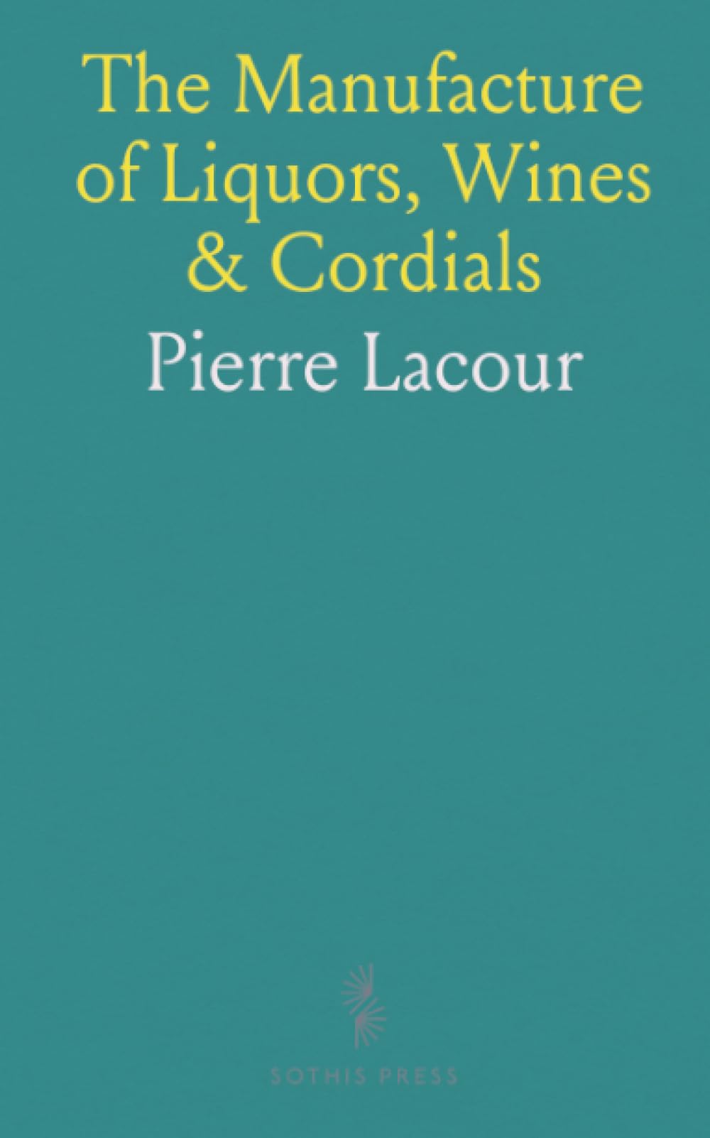 The Manufacture of Liquors, Wines & Cordials: Effervescing Beverages, Syrups, Vinegar, & Bitters for the Trade