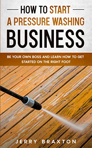 How to Start a Pressure Washing Business: Be Your Own Boss and Learn How to Get Started on the Right...