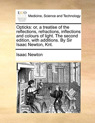 Opticks: or, a treatise of the reflections, refractions, inflections and colours of light. The second edition, with additions. By Sir Isaac Newton, Knt.