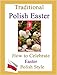 Traditional Polish Easter - How to Celebrate Easter Polish Style: Customs and Traditions to Celebrate an Old-fashioned Polish Easter