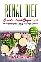 Renal Diet Cookbook for Beginners : Everything I Wish I Knew 5 Years Ago on How to Control Kidney Disease(CKD) and Avoid Dialysis (Plus 50 Recipes Plan) 1711276510 Book Cover