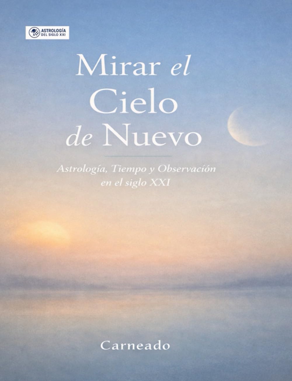 Mirar el Cielo de Nuevo Astrología, Tiempo, y Observación en el siglo XXI: Astrología, Tiempo, y Observación en el siglo XXI (Colección de obras de Carneado)