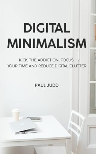 Digital Minimalism: Kick The Addiction, Focus Your Time And Reduce Digital Clutter