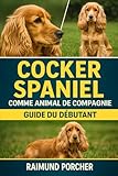  COCKER SPANIEL COMME ANIMAL DE COMPAGNIE: UN GUIDE COMPLET SUR LES SOINS, L\'HABITAT, LA SANTÉ, L\'ALIMENTATION, LA FORMATION ET LES LIENS