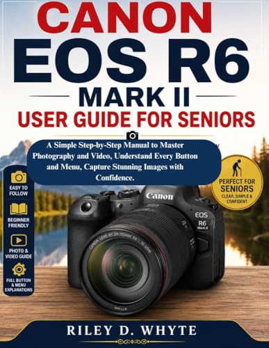 CANON EOS R6 MARK II USER GUIDE FOR SENIORS: A Simple Step-by-Step Manual to Master Photography and Video, Understand Every Button and Menu, Capture Stunning Images with Confidence.