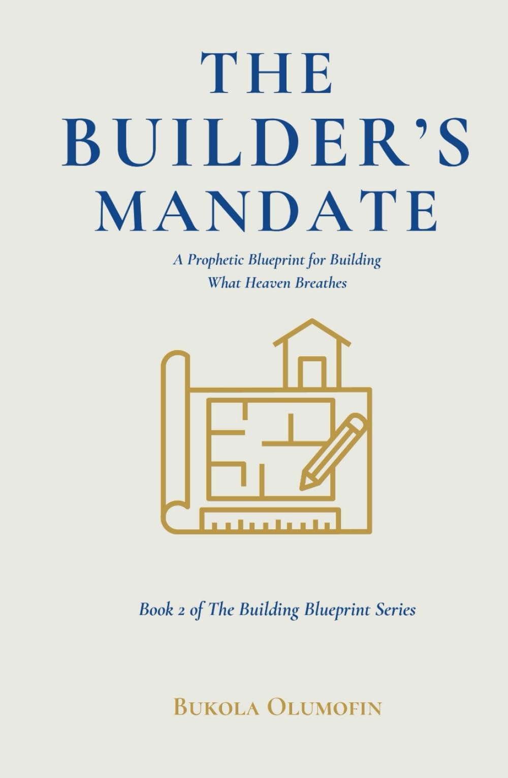 THE BUILDERS MANDATE: A Prophetic Blueprint for Building What Heaven Breathes (THE BUILDING BLUEPRINT TRILOGY)