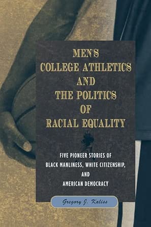 Men's College Athletics and the Politics of Racial Equality: Five Pioneer Stories of Black Manliness, White Citizenship, and American Democracy Men's College Athletics and the Politics of Racial Equality: Five Pioneer Stories of Black Manliness, White Citizenship, and American Democracy book cover