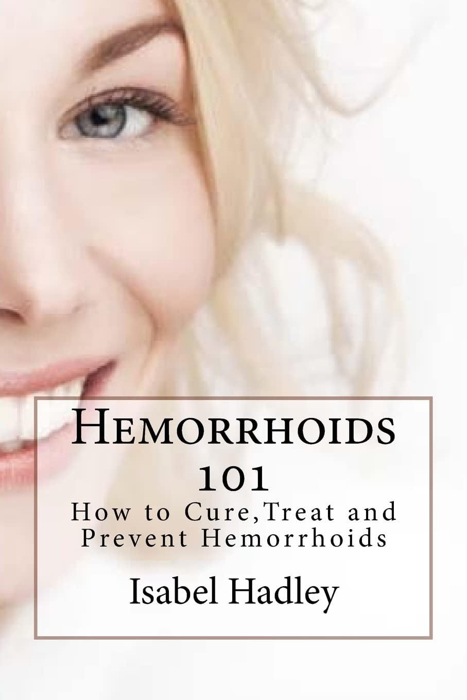 Hemorrhoids 101: How to Cure,Treat and Prevent Hemorrhoids Paperback – January 25, 2016