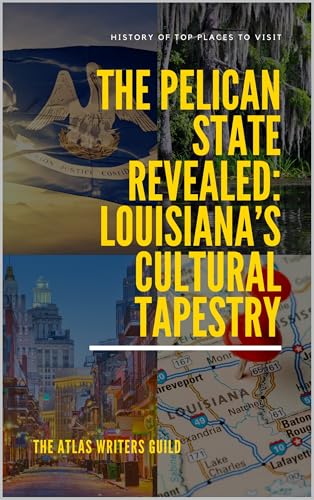 The Pelican State Revealed: Louisiana’s Cultural Tapestry (History of Top Places to Visit Book 3)