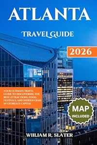 ATLANTA TRAVEL GUIDE 2026: Your Ultimate Travel Guide To Discovering The Best Attractions, Food, Festivals, And Hidden Gems In Georgia’s Capital