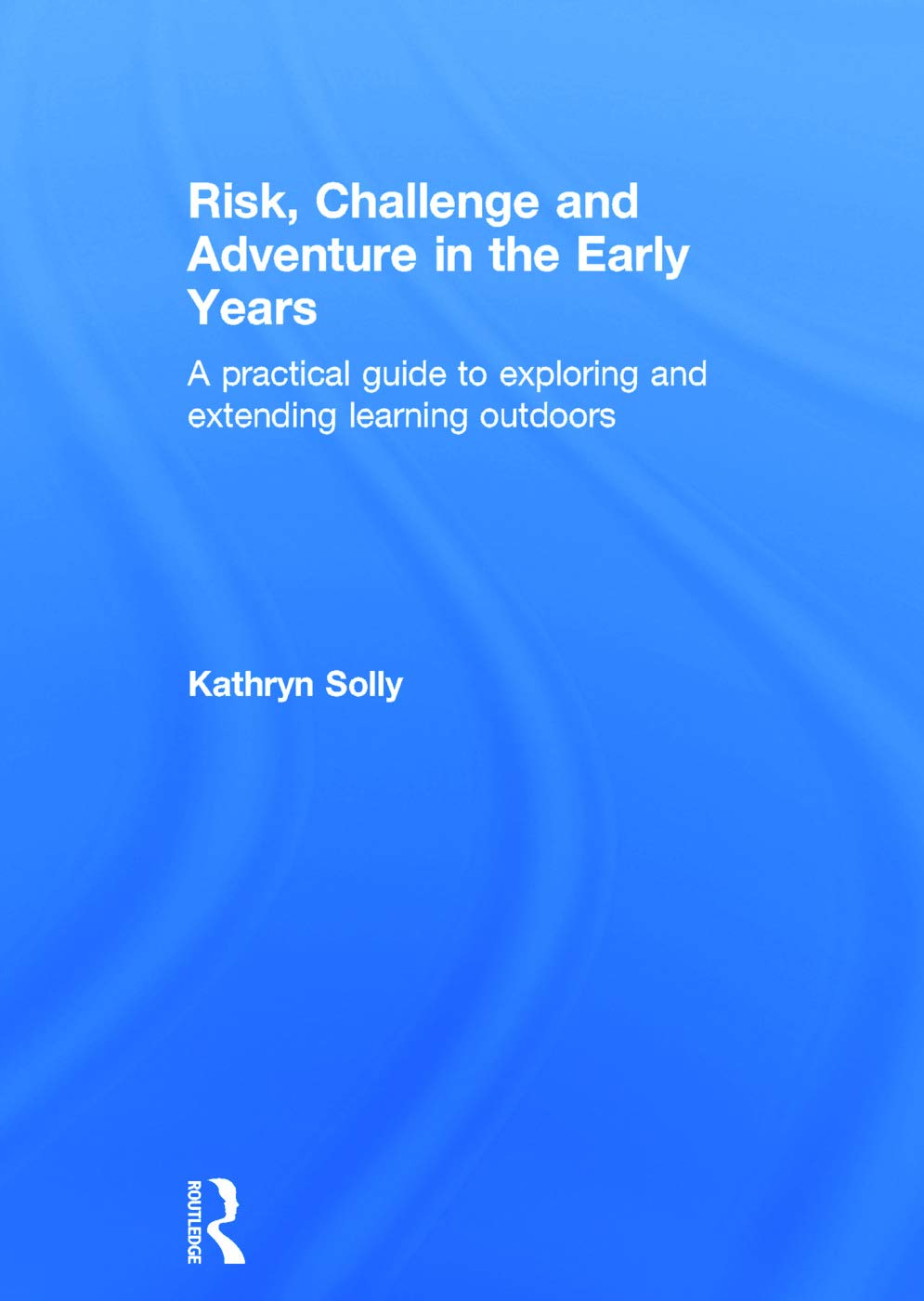 Adventure Risk Challenge Risk, Challenge and Adventure in the Early Years: A practical guide to ...