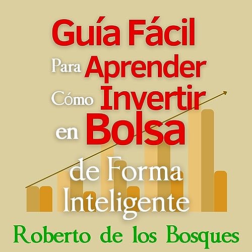 Guía Fácil Para Aprender Cómo Invertir en Bolsa de Forma Inteligente: Manual para principiantes, gana dinero (ingresos pasivos) y disfruta la libertad ... inversión desde cero)