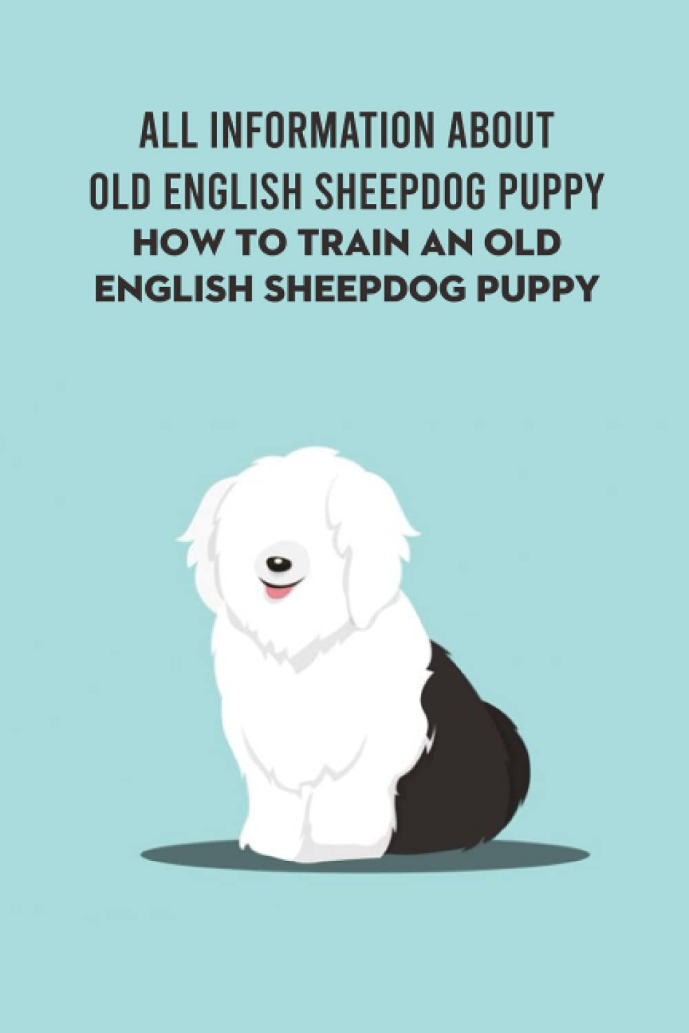 All Information About Old English Sheepdog Puppy: How to Train An Old English Sheepdog Puppy: Planning And Preparing for The Arrival of Your Old English Sheepdog Puppy