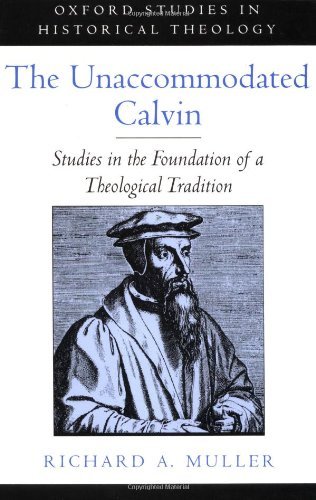The Unaccommodated Calvin: Studies in the Foundation of a Theological Tradition (Oxford Studies in Historical Theology)