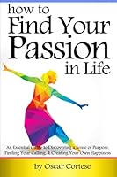 How to Find Your Passion In Life: An Essential Guide to Discovering a Sense of Purpose, Finding Your Calling, and Creating Your Own Happiness 1533095132 Book Cover