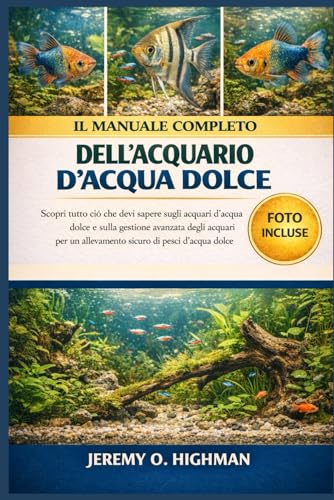 IL MANUALE COMPLETO DELL'ACQUARIO D'ACQUA DOLCE: Scopri tutto ciò che devi sapere sugli acquari d'acqua dolce e sulla gestione avanzata degli acquari per un allevamento sicuro di pesci d'acqua dolce