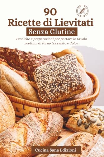 90 Ricette di Lievitati Senza Glutine: Tecniche e preparazioni per portare in tavola profumi di forno tra salato e dolce