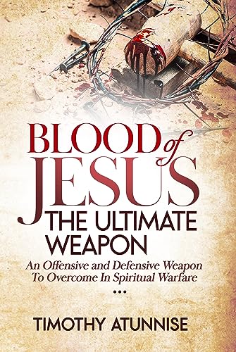 Blood of Jesus: The Ultimate Weapon: An Offensive and Defensive Weapon to Overcome in Spiritual Warfare (Weapons of Spiritual Warfare Book 3)