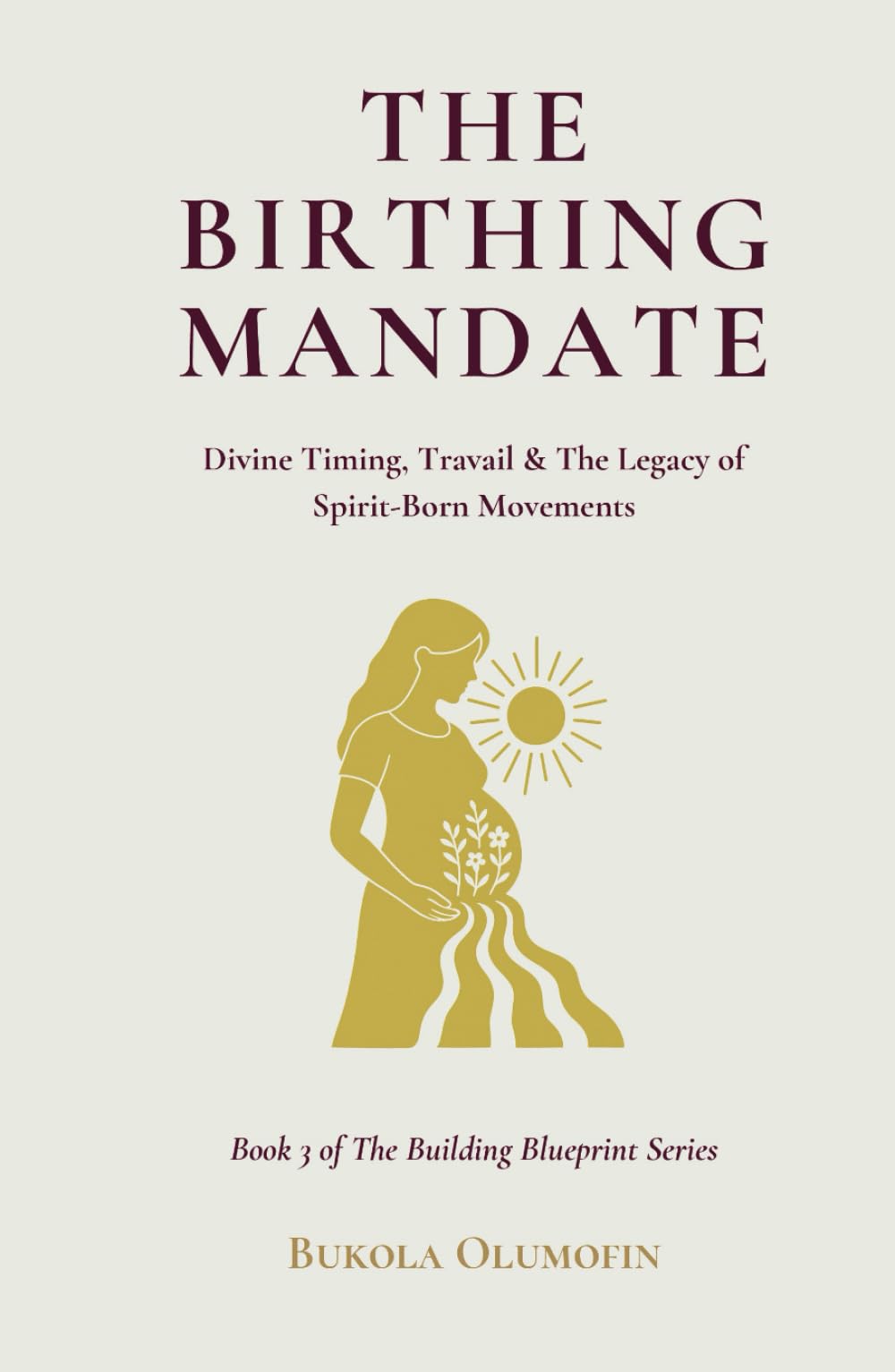 THE BIRTHING MANDATE: Divine Timing, Travail & The Legacy of Spirit-Born Movements (THE BUILDING BLUEPRINT TRILOGY)