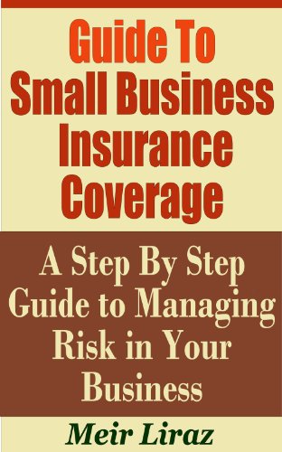 Guide to Small Business Insurance Coverage - A Step by Step Guide to Managing Risk In Your Business