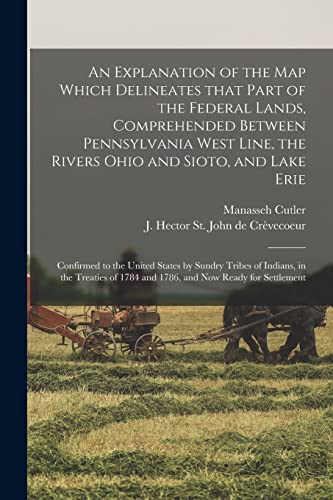 An Explanation of the Map Which Delineates That Part of the Federal Lands, Comprehended Between Pennsylvania West Line, the Rivers Ohio and Sioto, and ... of Indians, in the Treaties of 1784 And...