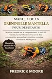  MANUEL DE LA GRENOUILLE MANTELLA POUR DÉBUTANTS: Le guide complet sur le comportement, la toxicité, l’habitat, la reproduction et la survie des ... forestières colorées de Madagascar