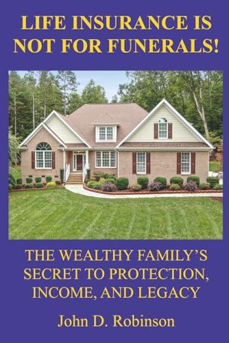 Life Insurance Is Not for Funerals: The Wealthy Family's Secret to Protection, Income, and Legacy