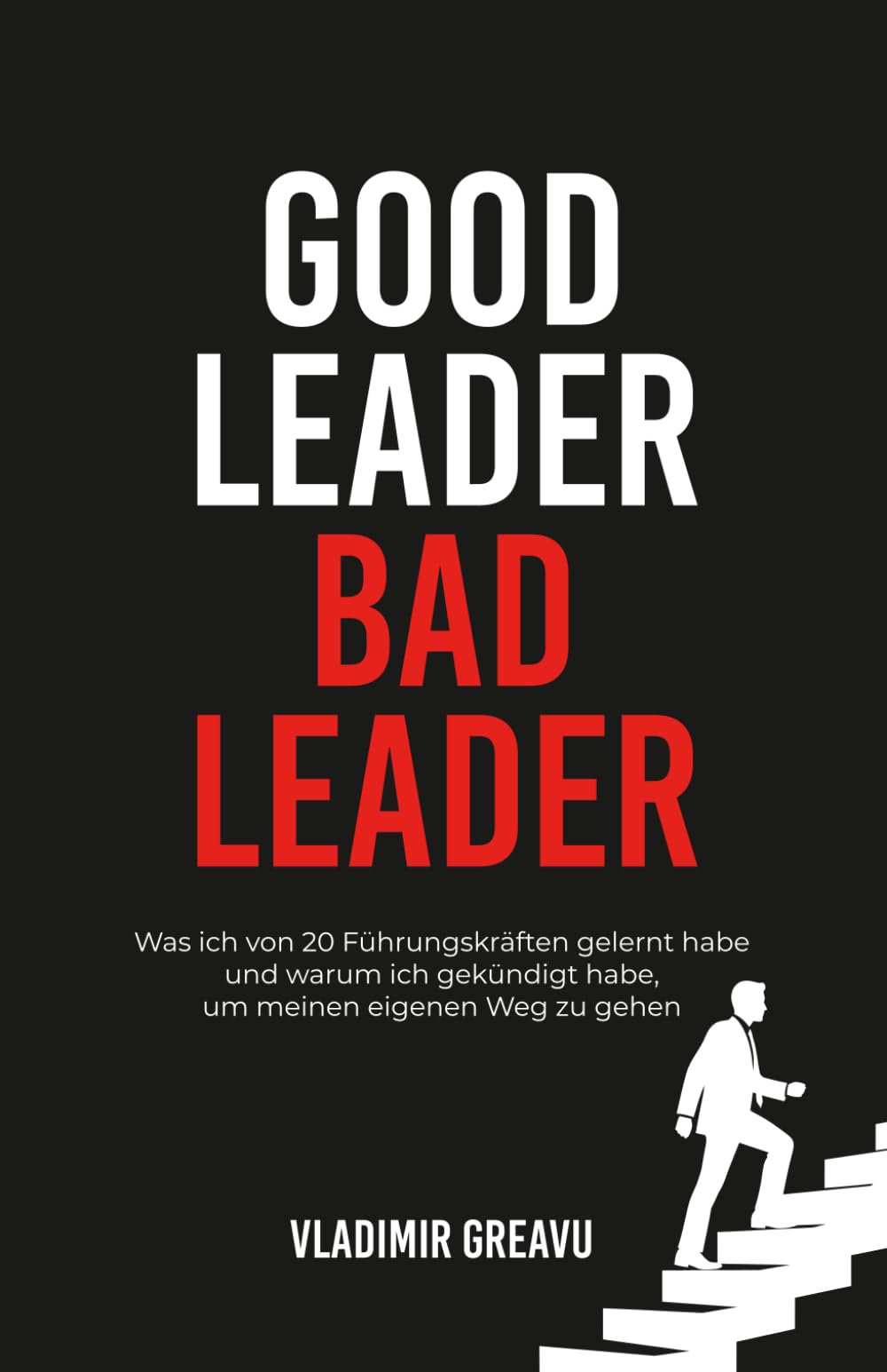 Good Leader, Bad Leader: Was ich von 20 Führungskräften gelernt habe und warum ich gekündigt habe, um meinen eigenen Weg zu gehen