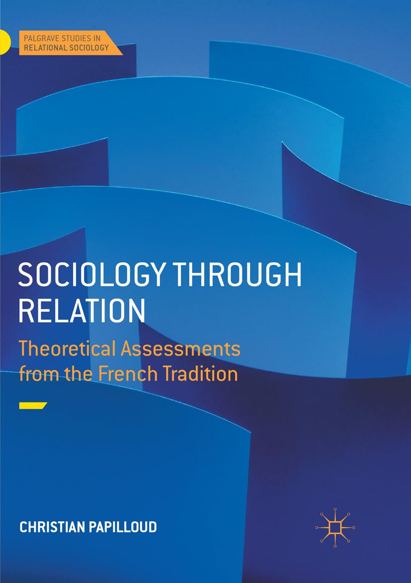 Sociology through Relation: Theoretical Assessments from the French Tradition (Palgrave Studies in Relational Sociology)