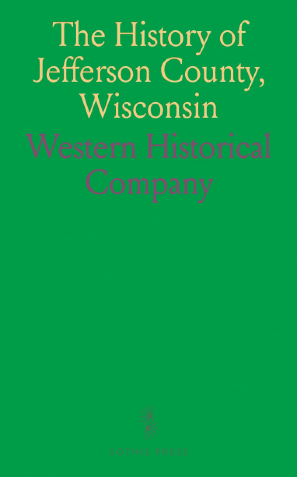 The History of Jefferson County, Wisconsin: Containing a History of Jefferson County, Its Early Settlement, Growth, Development, Resources, Etc;, Etc