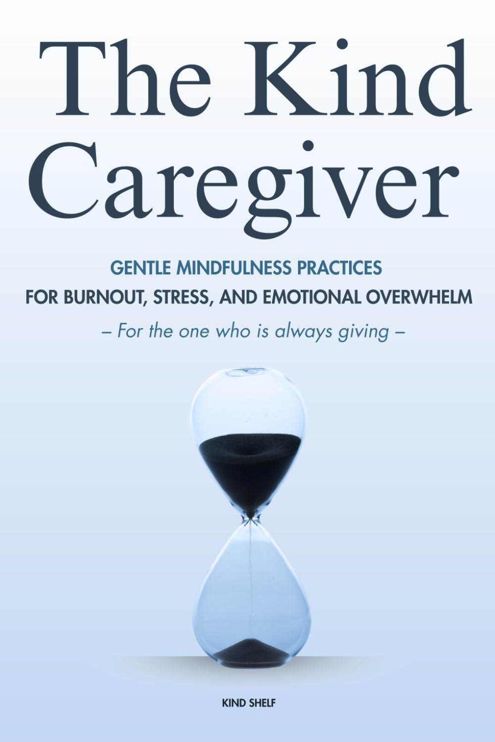 The Kind Caregiver: Gentle Mindfulness Practices for the One Who Is Always Giving
